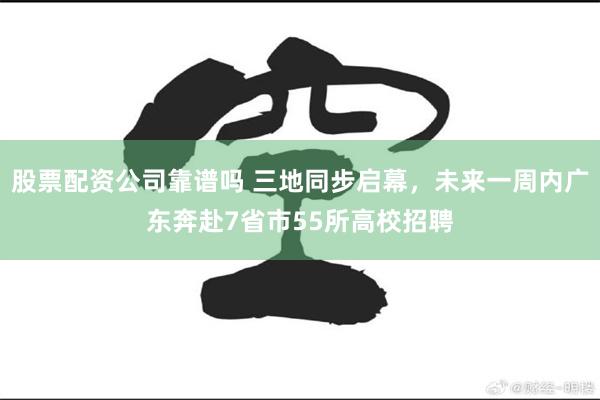 股票配资公司靠谱吗 三地同步启幕,未来一周内广东奔赴7省市55所高校招聘