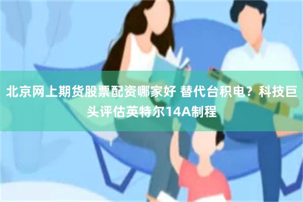 北京网上期货股票配资哪家好 替代台积电？科技巨头评估英特尔14A制程