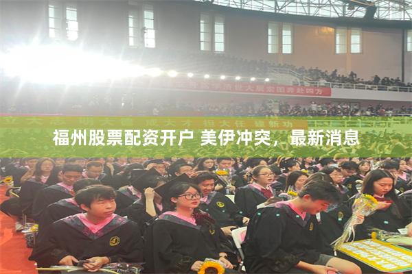 福州股票配资开户 美伊冲突，最新消息