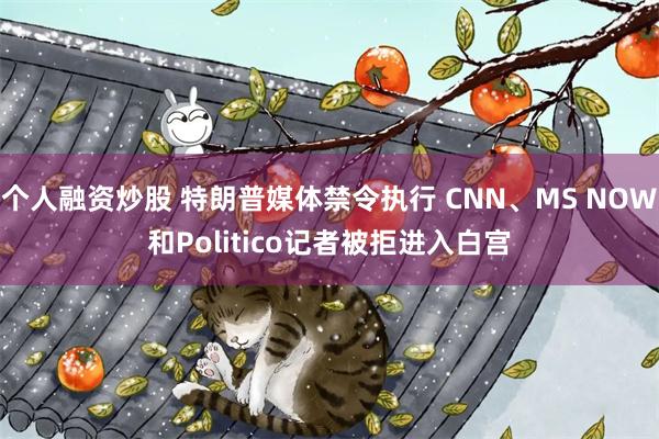 个人融资炒股 特朗普媒体禁令执行 CNN、MS NOW和Politico记者被拒进入白宫