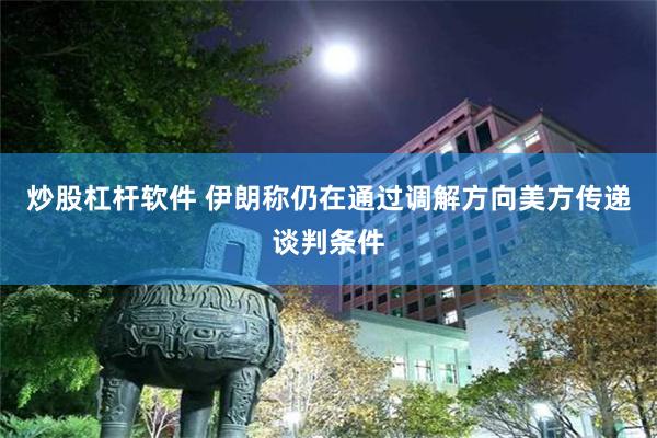 炒股杠杆软件 伊朗称仍在通过调解方向美方传递谈判条件