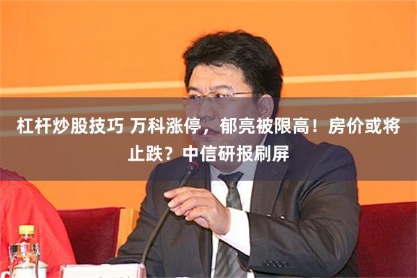 杠杆炒股技巧 万科涨停，郁亮被限高！房价或将止跌？中信研报刷屏