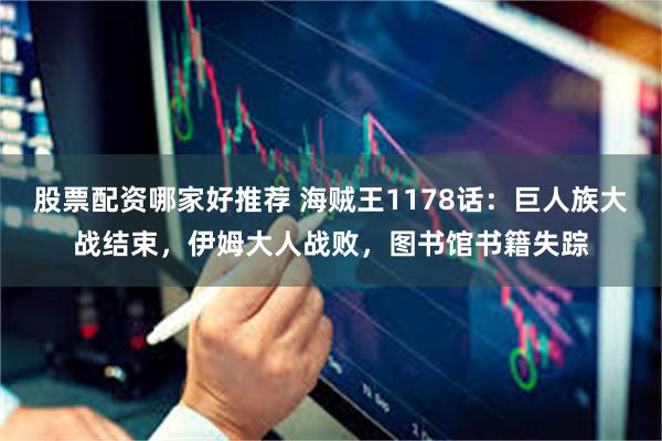 股票配资哪家好推荐 海贼王1178话：巨人族大战结束，伊姆大人战败，图书馆书籍失踪
