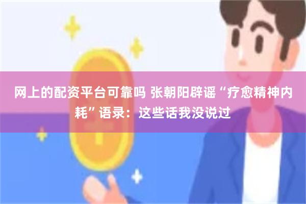网上的配资平台可靠吗 张朝阳辟谣“疗愈精神内耗”语录：这些话我没说过