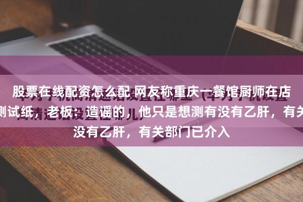 股票在线配资怎么配 网友称重庆一餐馆厨师在店内用艾滋病测试纸，老板：造谣的，他只是想测有没有乙肝，有关部门已介入