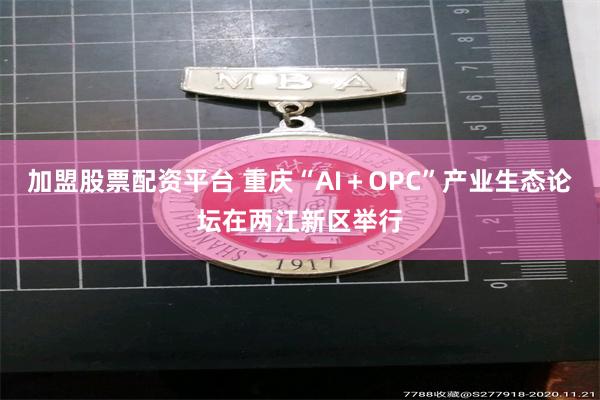 加盟股票配资平台 重庆“AI＋OPC”产业生态论坛在两江新区举行