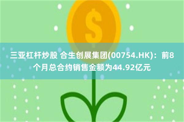 三亚杠杆炒股 合生创展集团(00754.HK):前8个月总合约销售金额为44.92亿元