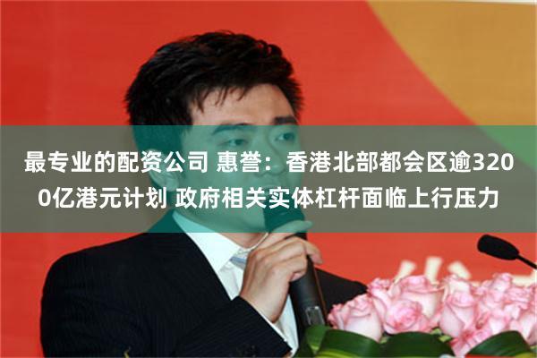 最专业的配资公司 惠誉：香港北部都会区逾3200亿港元计划 政府相关实体杠杆面临上行压力