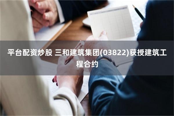 平台配资炒股 三和建筑集团(03822)获授建筑工程合约