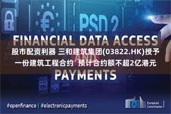 股市配资利器 三和建筑集团(03822.HK)授予一份建筑工程合约  预计合约额不超2亿港元