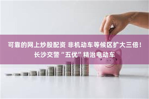 可靠的网上炒股配资 非机动车等候区扩大三倍！长沙交警“五优”精治电动车