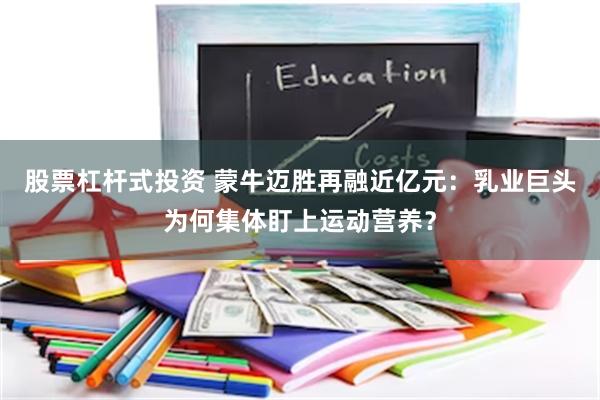 股票杠杆式投资 蒙牛迈胜再融近亿元：乳业巨头为何集体盯上运动营养？