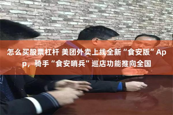 怎么买股票杠杆 美团外卖上线全新“食安版”App，骑手“食安哨兵”巡店功能推向全国