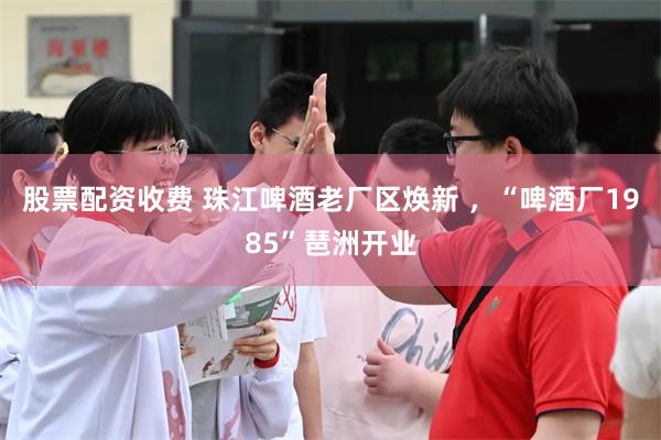 股票配资收费 珠江啤酒老厂区焕新 ，“啤酒厂1985”琶洲开业