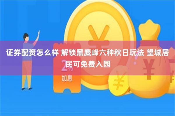 证券配资怎么样 解锁黑麋峰六种秋日玩法 望城居民可免费入园