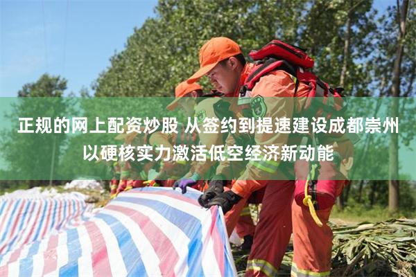 正规的网上配资炒股 从签约到提速建设成都崇州以硬核实力激活低空经济新动能