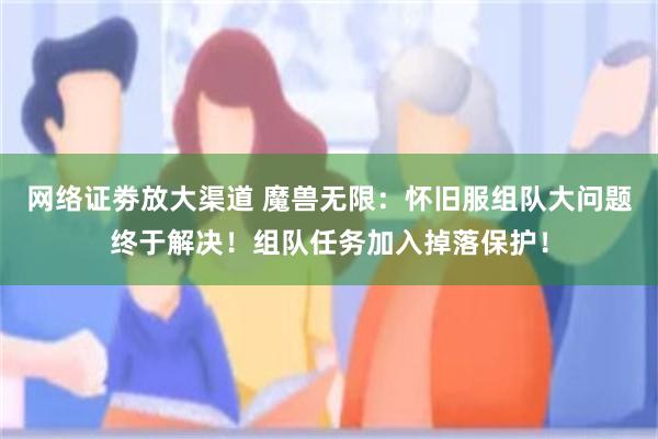 网络证劵放大渠道 魔兽无限：怀旧服组队大问题终于解决！组队任务加入掉落保护！