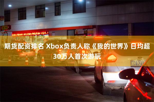 期货配资排名 Xbox负责人称《我的世界》日均超30万人首次游玩