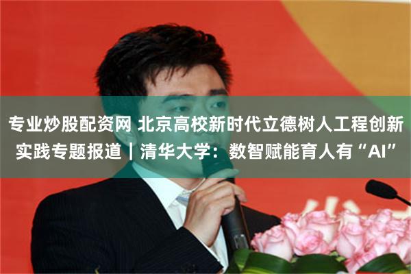 专业炒股配资网 北京高校新时代立德树人工程创新实践专题报道｜清华大学：数智赋能育人有“AI”