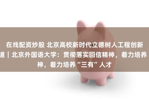 在线配资炒股 北京高校新时代立德树人工程创新实践专题报道｜北京外国语大学：贯彻落实回信精神，着力培养“三有”人才