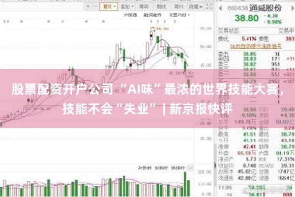 股票配资开户公司 “AI味”最浓的世界技能大赛，技能不会“失业” | 新京报快评
