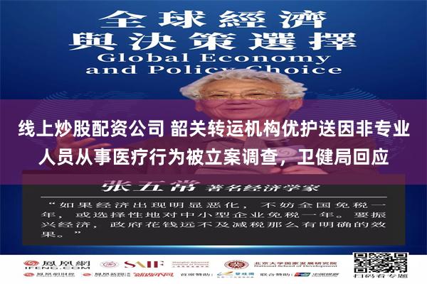 线上炒股配资公司 韶关转运机构优护送因非专业人员从事医疗行为被立案调查，卫健局回应