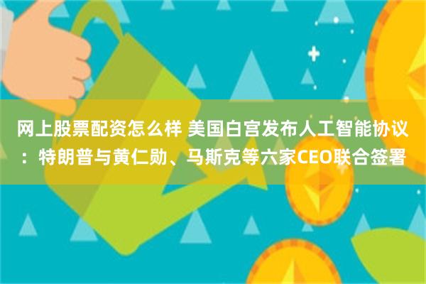 网上股票配资怎么样 美国白宫发布人工智能协议：特朗普与黄仁勋、马斯克等六家CEO联合签署