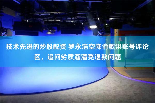 技术先进的炒股配资 罗永浩空降俞敏洪账号评论区，追问劣质溜溜凳退款问题