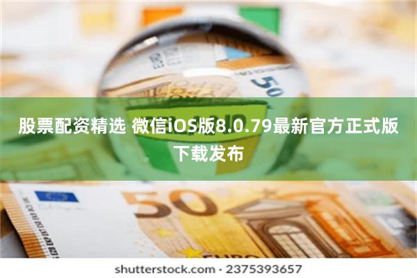股票配资精选 微信iOS版8.0.79最新官方正式版下载发布