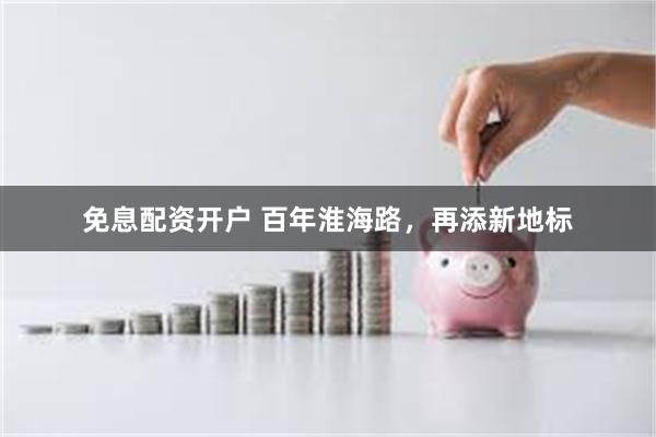 免息配资开户 百年淮海路，再添新地标