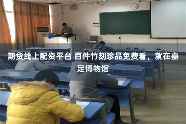 期货线上配资平台 百件竹刻珍品免费看，就在嘉定博物馆