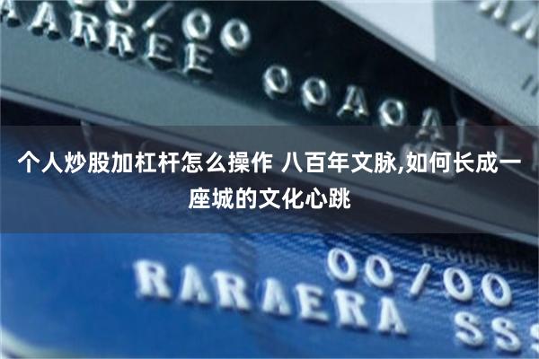 个人炒股加杠杆怎么操作 八百年文脉,如何长成一座城的文化心跳