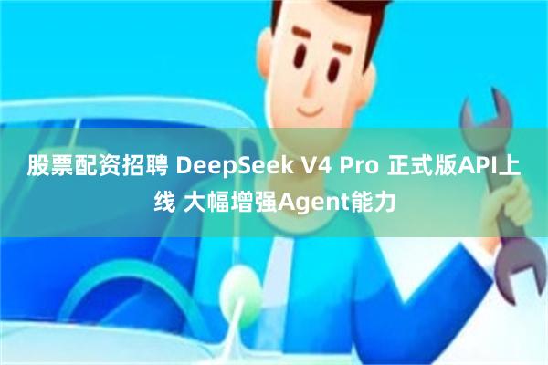 股票配资招聘 DeepSeek V4 Pro 正式版API上线 大幅增强Agent能力