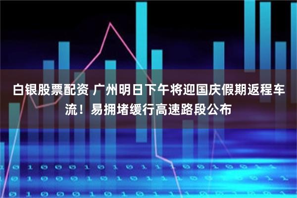 白银股票配资 广州明日下午将迎国庆假期返程车流!易拥堵缓行高速路段公布