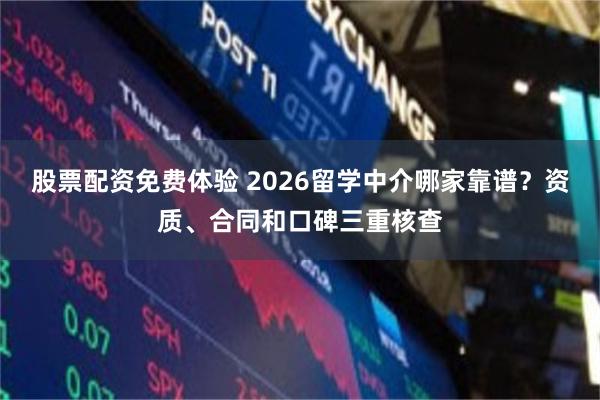 股票配资免费体验 2026留学中介哪家靠谱？资质、合同和口碑三重核查