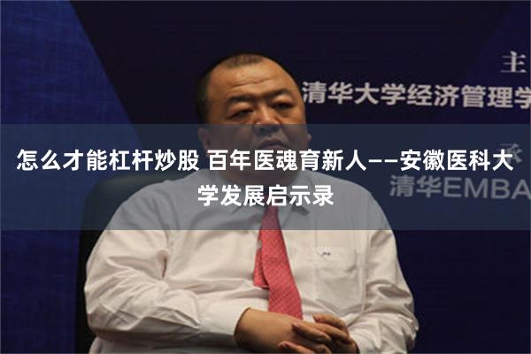 怎么才能杠杆炒股 百年医魂育新人——安徽医科大学发展启示录