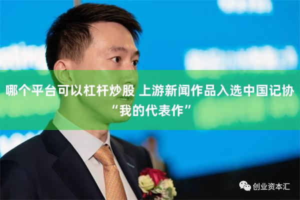 哪个平台可以杠杆炒股 上游新闻作品入选中国记协“我的代表作”