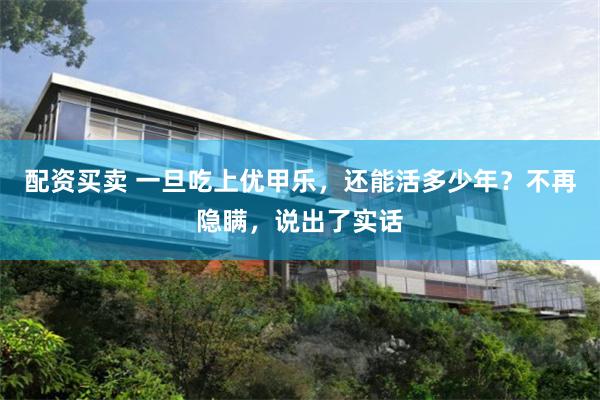 配资买卖 一旦吃上优甲乐，还能活多少年？不再隐瞒，说出了实话