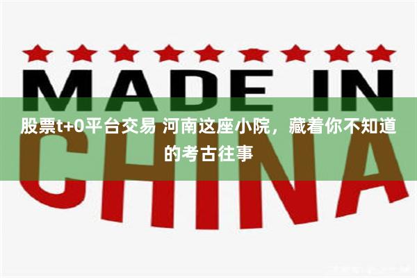 股票t+0平台交易 河南这座小院，藏着你不知道的考古往事
