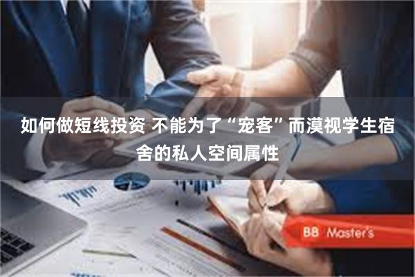如何做短线投资 不能为了“宠客”而漠视学生宿舍的私人空间属性