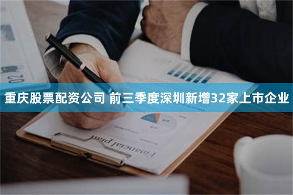 重庆股票配资公司 前三季度深圳新增32家上市企业