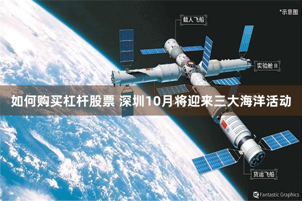 如何购买杠杆股票 深圳10月将迎来三大海洋活动