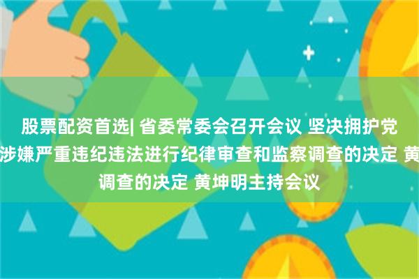 股票配资首选| 省委常委会召开会议 坚决拥护党中央对张硕辅涉嫌严重违纪违法进行纪律审查和监察调查的决定 黄坤明主持会议