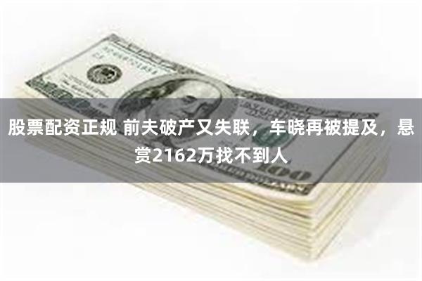 股票配资正规 前夫破产又失联，车晓再被提及，悬赏2162万找不到人