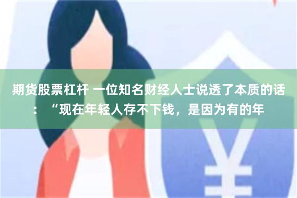 期货股票杠杆 一位知名财经人士说透了本质的话： “现在年轻人存不下钱，是因为有的年