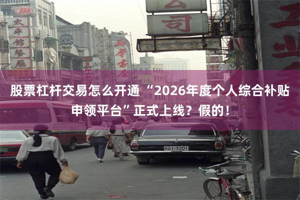 股票杠杆交易怎么开通 “2026年度个人综合补贴申领平台”正式上线？假的！