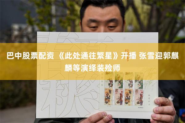 巴中股票配资 《此处通往繁星》开播 张雪迎郭麒麟等演绎装殓师