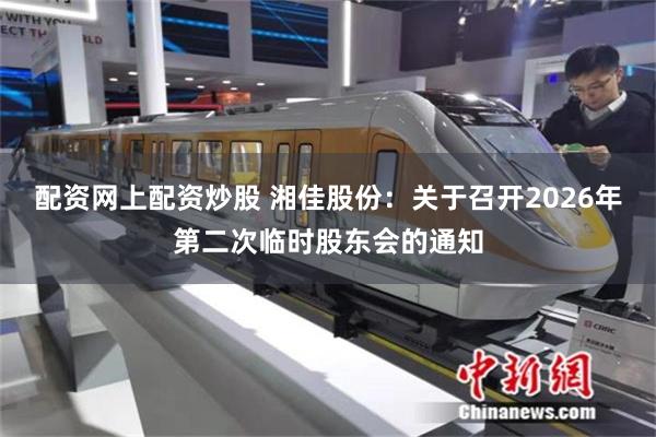 配资网上配资炒股 湘佳股份：关于召开2026年第二次临时股东会的通知