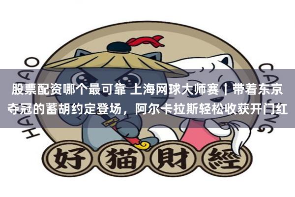 股票配资哪个最可靠 上海网球大师赛|带着东京夺冠的蓄胡约定登场,阿尔卡拉斯轻松收获开门红