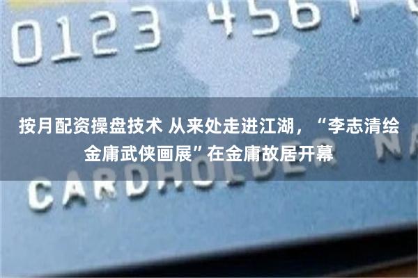 按月配资操盘技术 从来处走进江湖，“李志清绘金庸武侠画展”在金庸故居开幕